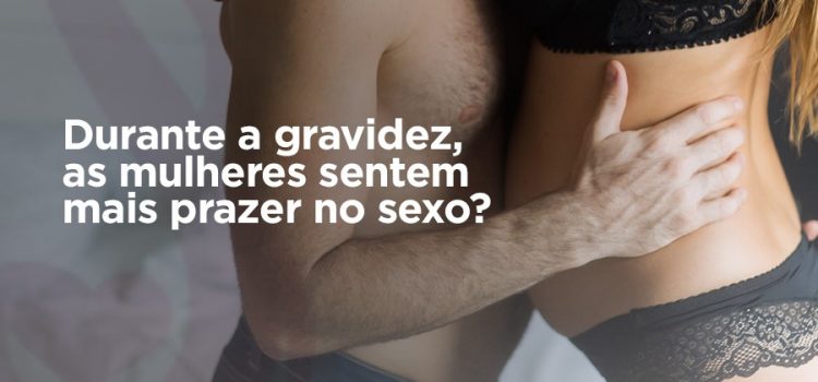 Durante a gravidez, a mulher sente mais prazer no sexo?