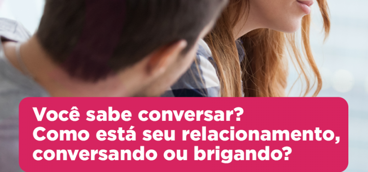 Você sabe conversar? Como está seu relacionamento, conversando ou brigando?