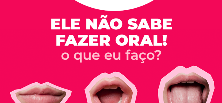 Ele não sabe fazer sexo oral! O que eu faço?