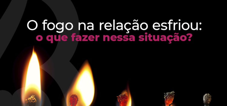 O fogo esfriou na relação. Tem como salvar?